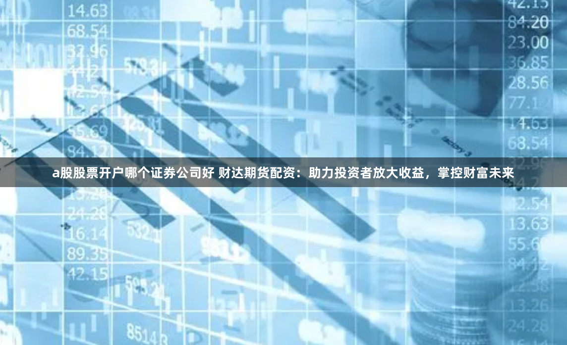 a股股票开户哪个证券公司好 财达期货配资：助力投资者放大收益，掌控财富未来