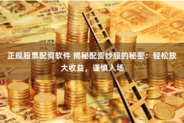 正规股票配资软件 揭秘配资炒股的秘密：轻松放大收益，谨慎入场